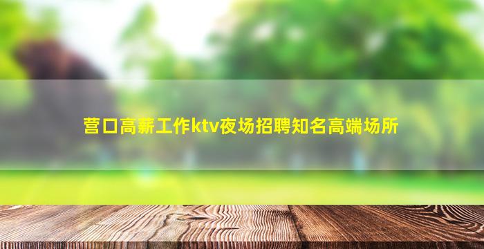 营口高薪工作ktv夜场招聘知名高端场所