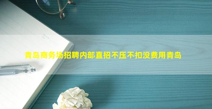 青岛商务场招聘内部直招不压不扣没费用青岛